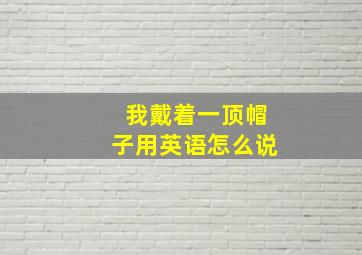 我戴着一顶帽子用英语怎么说