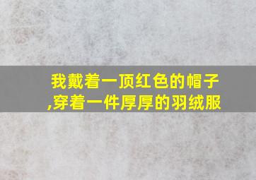 我戴着一顶红色的帽子,穿着一件厚厚的羽绒服