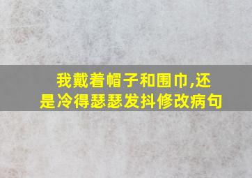 我戴着帽子和围巾,还是冷得瑟瑟发抖修改病句