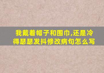 我戴着帽子和围巾,还是冷得瑟瑟发抖修改病句怎么写