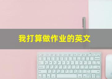 我打算做作业的英文