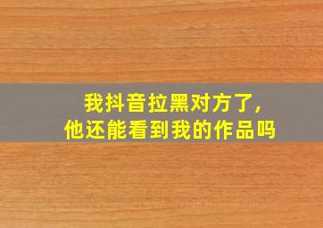 我抖音拉黑对方了,他还能看到我的作品吗