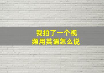 我拍了一个视频用英语怎么说