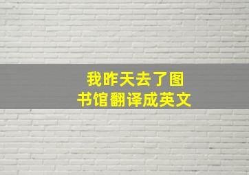 我昨天去了图书馆翻译成英文