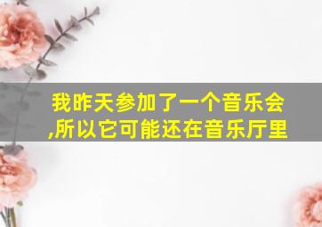 我昨天参加了一个音乐会,所以它可能还在音乐厅里