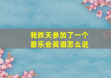 我昨天参加了一个音乐会英语怎么说