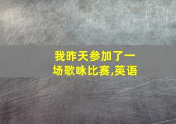 我昨天参加了一场歌咏比赛,英语