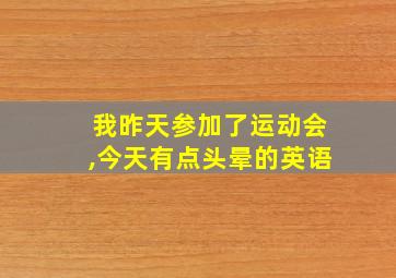 我昨天参加了运动会,今天有点头晕的英语