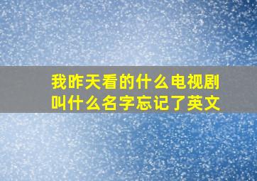 我昨天看的什么电视剧叫什么名字忘记了英文