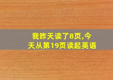 我昨天读了8页,今天从第19页读起英语