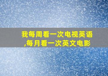 我每周看一次电视英语,每月看一次英文电影