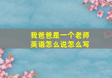 我爸爸是一个老师英语怎么说怎么写