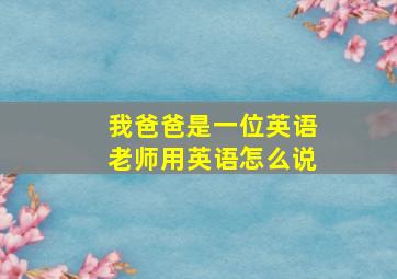 我爸爸是一位英语老师用英语怎么说