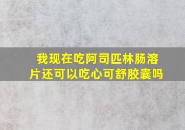 我现在吃阿司匹林肠溶片还可以吃心可舒胶囊吗