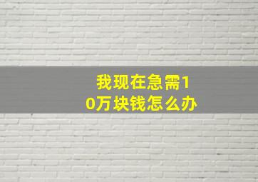 我现在急需10万块钱怎么办