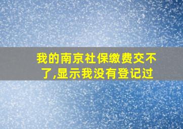 我的南京社保缴费交不了,显示我没有登记过