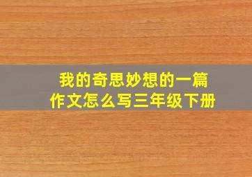 我的奇思妙想的一篇作文怎么写三年级下册