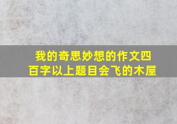 我的奇思妙想的作文四百字以上题目会飞的木屋