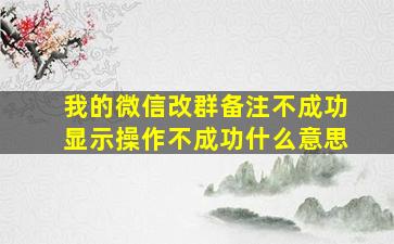 我的微信改群备注不成功显示操作不成功什么意思