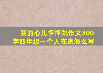 我的心儿怦怦跳作文300字四年级一个人在家怎么写