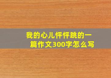 我的心儿怦怦跳的一篇作文300字怎么写