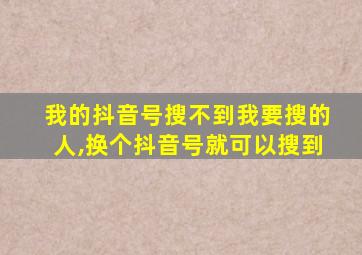 我的抖音号搜不到我要搜的人,换个抖音号就可以搜到