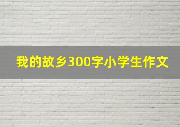 我的故乡300字小学生作文