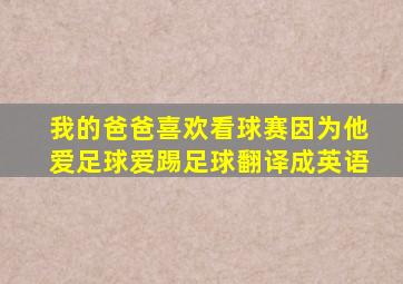 我的爸爸喜欢看球赛因为他爱足球爱踢足球翻译成英语