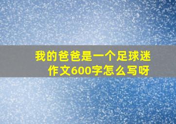 我的爸爸是一个足球迷作文600字怎么写呀