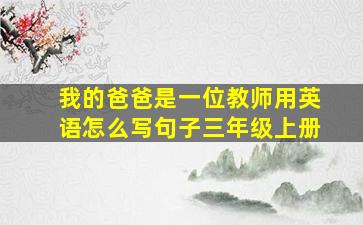 我的爸爸是一位教师用英语怎么写句子三年级上册