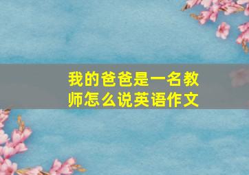 我的爸爸是一名教师怎么说英语作文