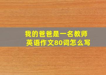 我的爸爸是一名教师英语作文80词怎么写