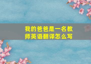 我的爸爸是一名教师英语翻译怎么写