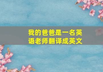 我的爸爸是一名英语老师翻译成英文