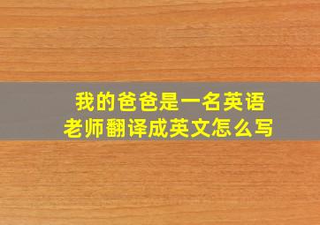 我的爸爸是一名英语老师翻译成英文怎么写