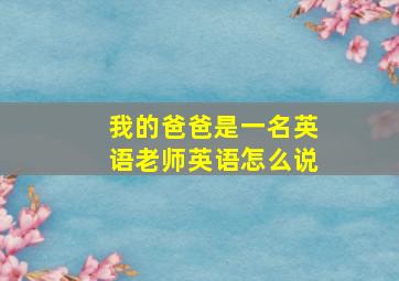 我的爸爸是一名英语老师英语怎么说