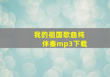 我的祖国歌曲纯伴奏mp3下载