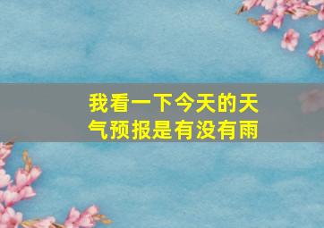 我看一下今天的天气预报是有没有雨