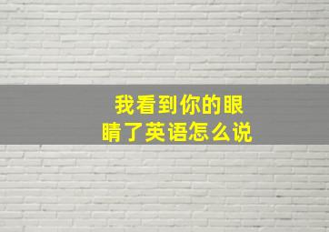 我看到你的眼睛了英语怎么说