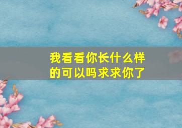 我看看你长什么样的可以吗求求你了