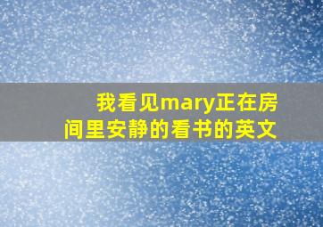 我看见mary正在房间里安静的看书的英文