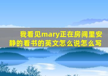 我看见mary正在房间里安静的看书的英文怎么说怎么写