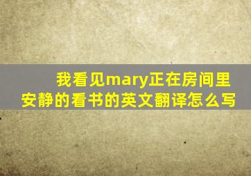 我看见mary正在房间里安静的看书的英文翻译怎么写