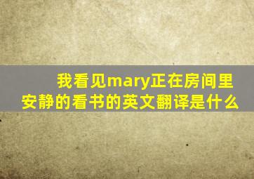 我看见mary正在房间里安静的看书的英文翻译是什么