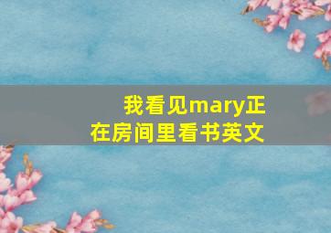 我看见mary正在房间里看书英文