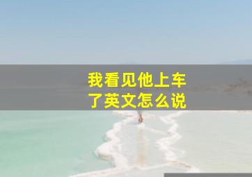 我看见他上车了英文怎么说