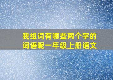 我组词有哪些两个字的词语呢一年级上册语文