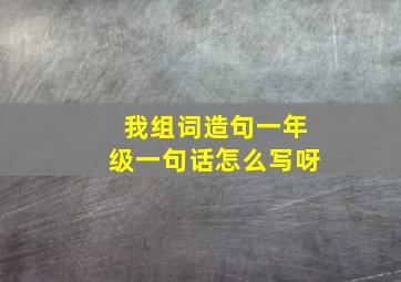 我组词造句一年级一句话怎么写呀