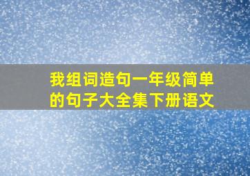 我组词造句一年级简单的句子大全集下册语文