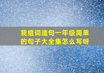 我组词造句一年级简单的句子大全集怎么写呀